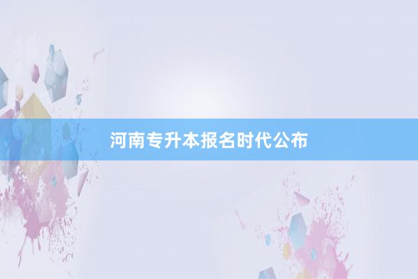 河南专升本报名时代公布
