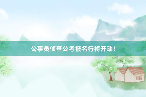 公事员侦查公考报名行将开动！