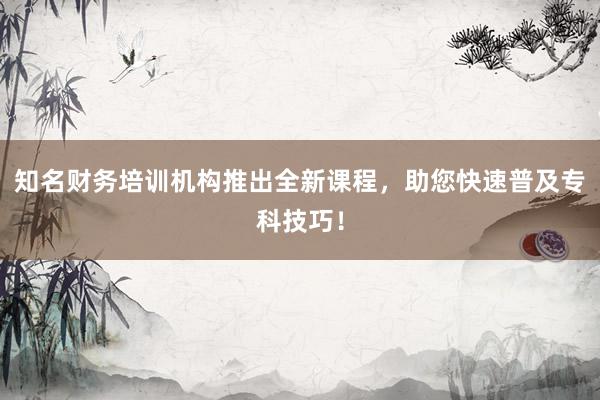 知名财务培训机构推出全新课程，助您快速普及专科技巧！