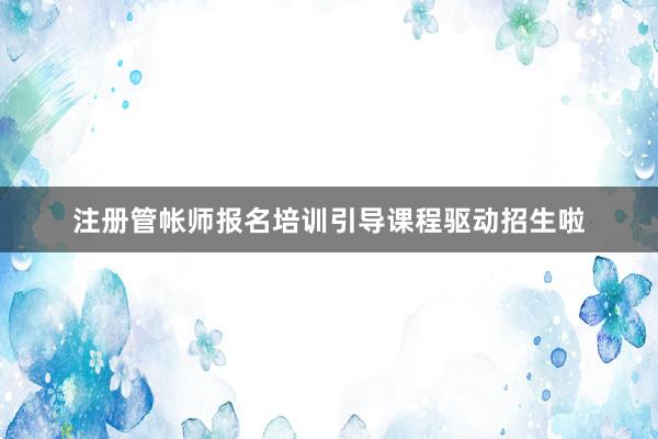 注册管帐师报名培训引导课程驱动招生啦