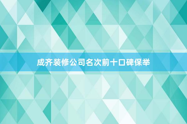 成齐装修公司名次前十口碑保举