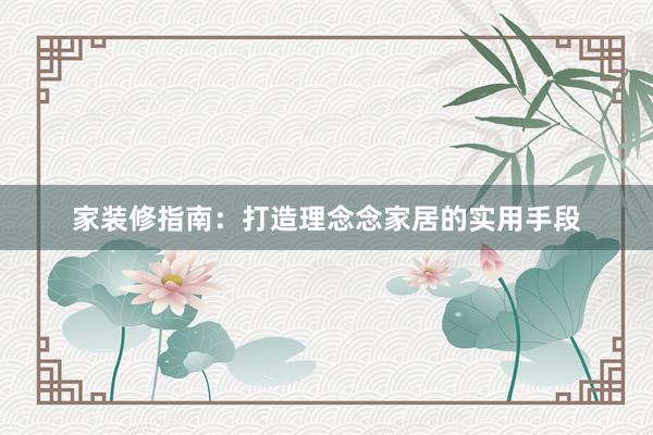家装修指南：打造理念念家居的实用手段