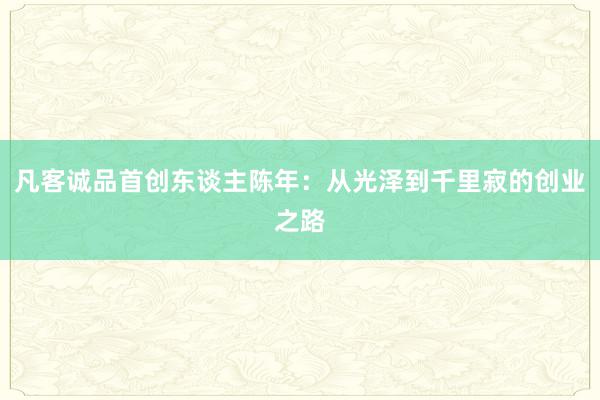 凡客诚品首创东谈主陈年：从光泽到千里寂的创业之路