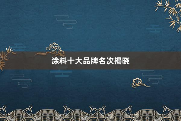 涂料十大品牌名次揭晓