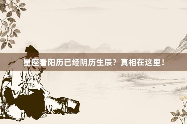星座看阳历已经阴历生辰？真相在这里！