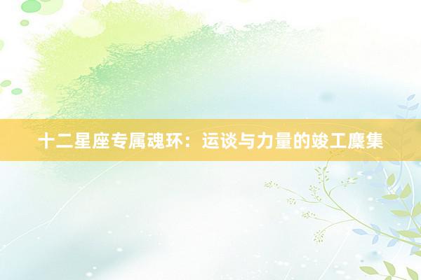 十二星座专属魂环：运谈与力量的竣工麇集