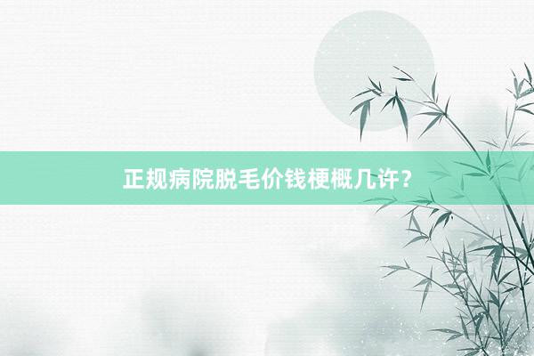 正规病院脱毛价钱梗概几许？