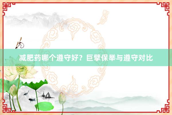 减肥药哪个遵守好？巨擘保举与遵守对比