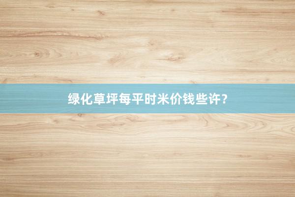 绿化草坪每平时米价钱些许?