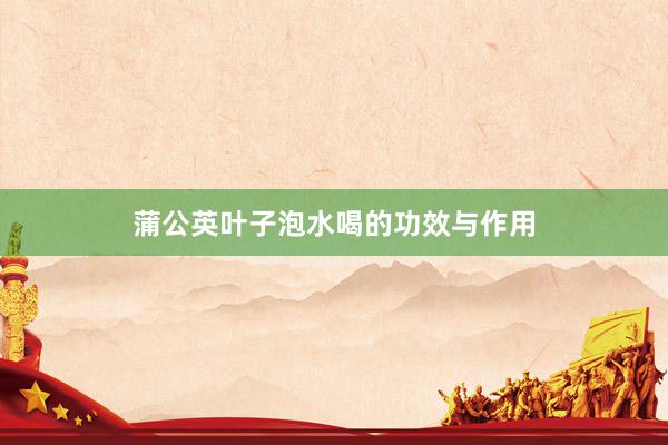蒲公英叶子泡水喝的功效与作用