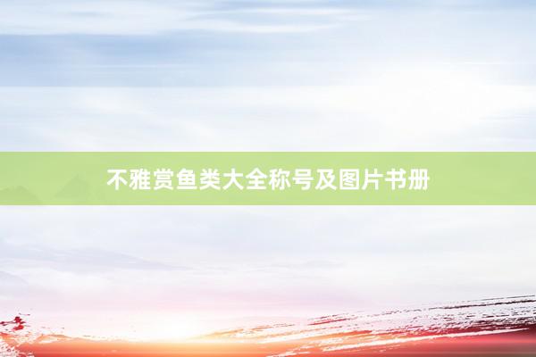 不雅赏鱼类大全称号及图片书册