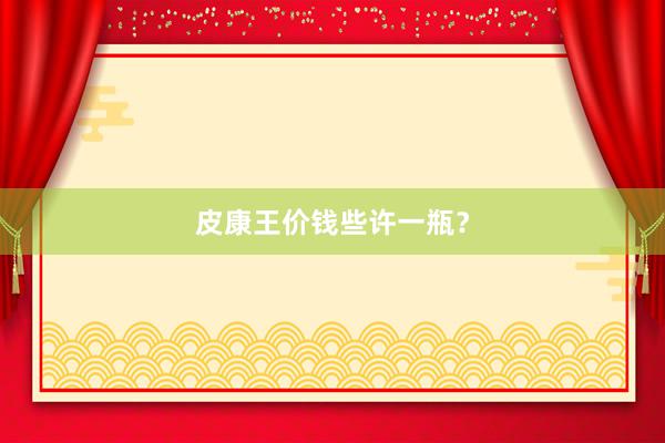 皮康王价钱些许一瓶？