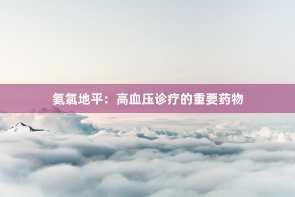 氨氯地平：高血压诊疗的重要药物