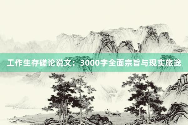 工作生存磋论说文:3000字全面宗旨与现实旅途